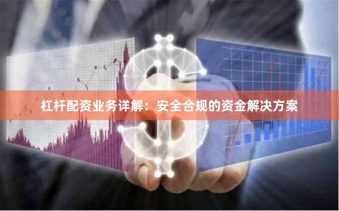 杠杆配资业务详解：安全合规的资金解决方案