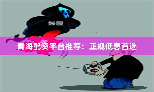 青海配资平台推荐:正规低息首选