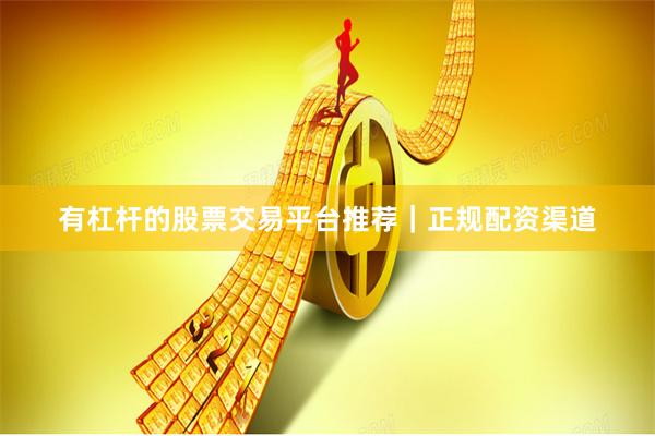 有杠杆的股票交易平台推荐｜正规配资渠道