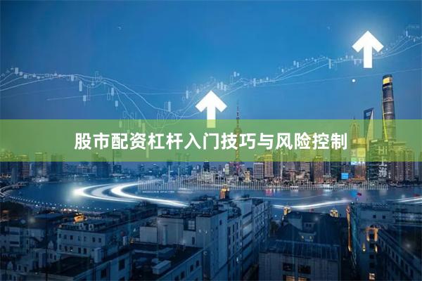 股市配资杠杆入门技巧与风险控制