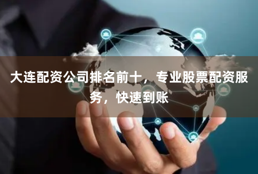 大连配资公司排名前十，专业股票配资服务，快速到账