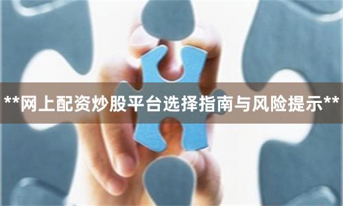 **网上配资炒股平台选择指南与风险提示**