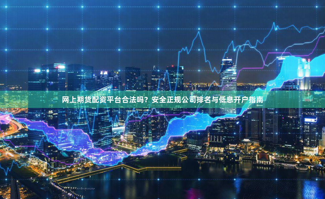 网上期货配资平台合法吗？安全正规公司排名与低息开户指南