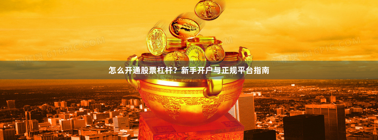 怎么开通股票杠杆?新手开户与正规平台指南