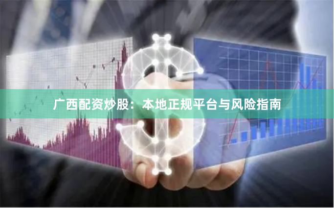 广西配资炒股：本地正规平台与风险指南