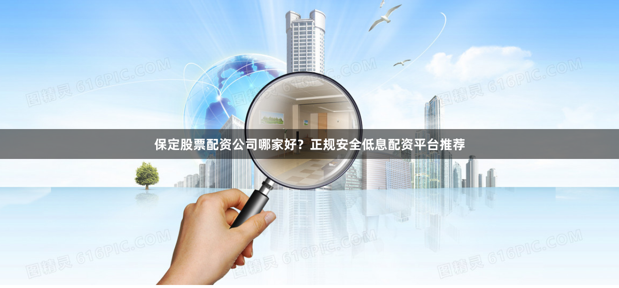 保定股票配资公司哪家好？正规安全低息配资平台推荐