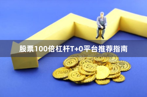 股票100倍杠杆T+0平台推荐指南